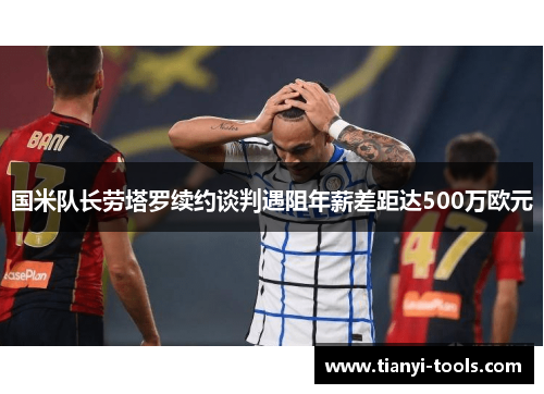 国米队长劳塔罗续约谈判遇阻年薪差距达500万欧元 国米队长劳塔罗续约谈判遇阻年薪差距达500万欧元