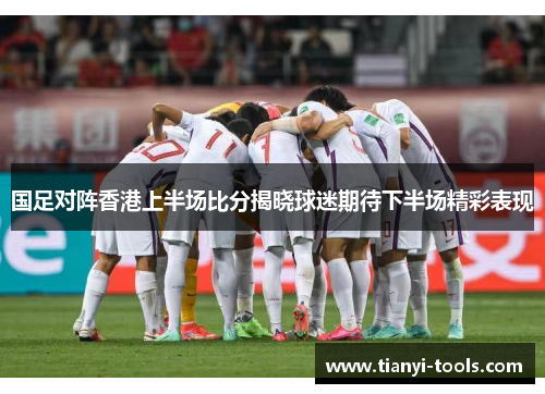 国足对阵香港上半场比分揭晓球迷期待下半场精彩表现 国足对阵香港上半场比分揭晓球迷期待下半场精彩表现