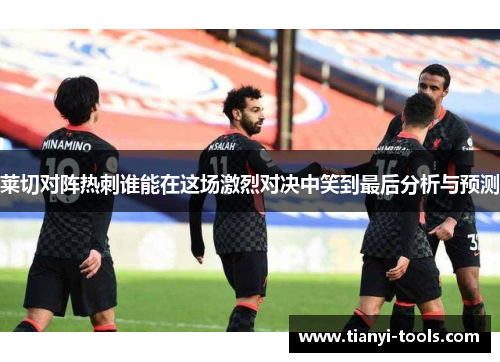莱切对阵热刺谁能在这场激烈对决中笑到最后分析与预测