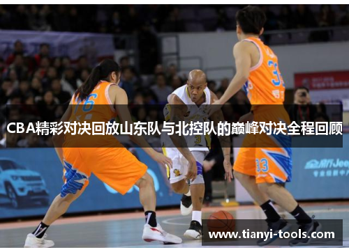 CBA精彩对决回放山东队与北控队的巅峰对决全程回顾