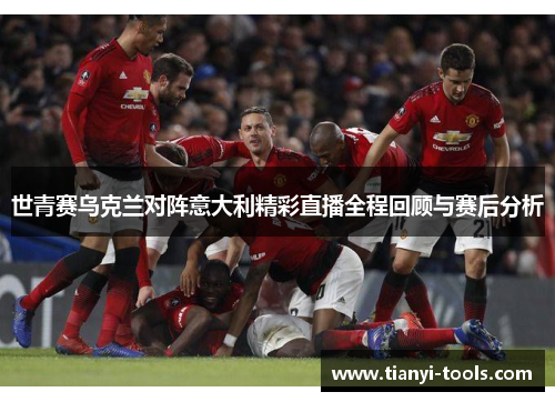 世青赛乌克兰对阵意大利精彩直播全程回顾与赛后分析