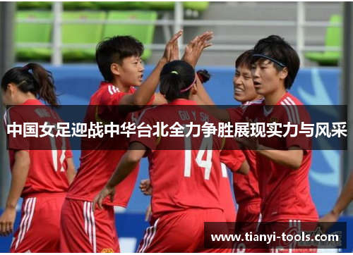 中国女足迎战中华台北全力争胜展现实力与风采