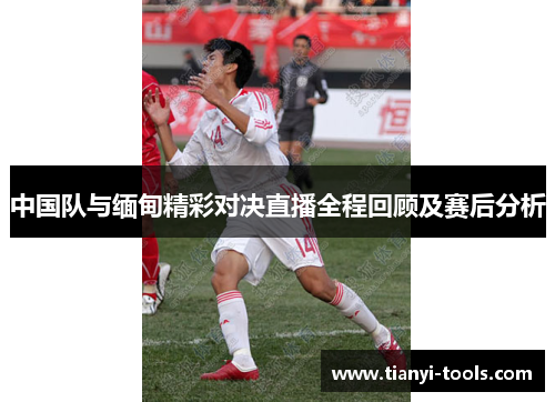 中国队与缅甸精彩对决直播全程回顾及赛后分析