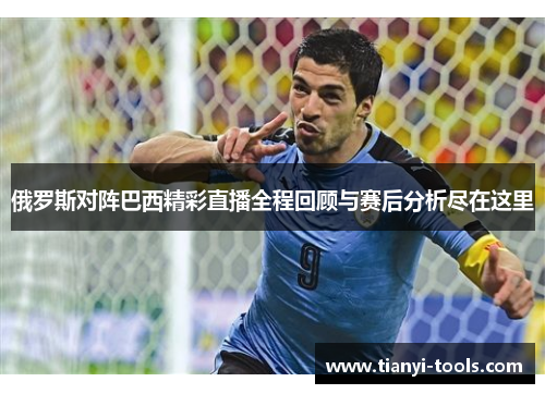 俄罗斯对阵巴西精彩直播全程回顾与赛后分析尽在这里