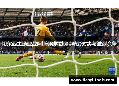 切尔西主场迎战阿斯顿维拉期待精彩对决与激烈竞争