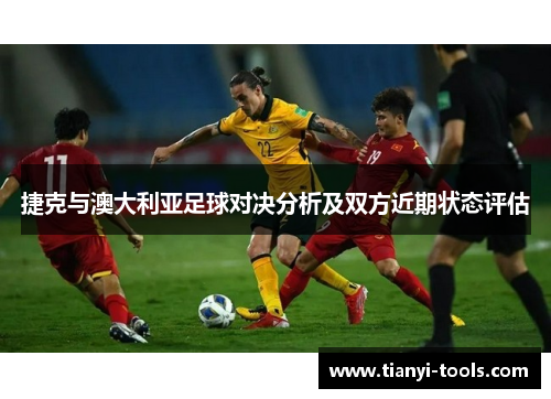 捷克与澳大利亚足球对决分析及双方近期状态评估